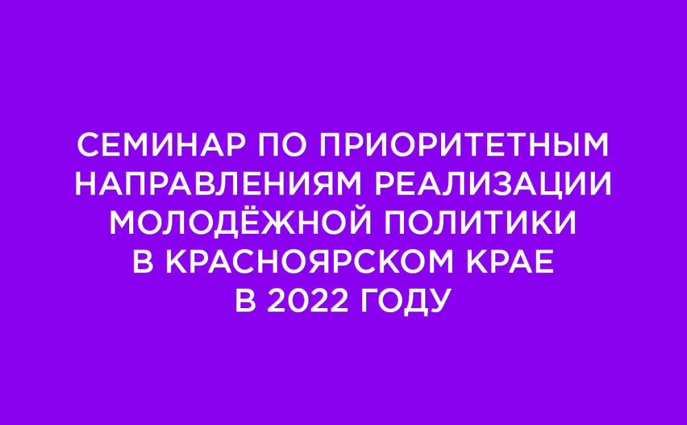 Семинар по приоритетным направлениям реализации молодёжной политики в Красноярском крае в 2022 году
